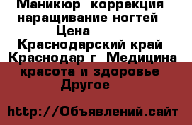 Маникюр, коррекция, наращивание ногтей › Цена ­ 400 - Краснодарский край, Краснодар г. Медицина, красота и здоровье » Другое   